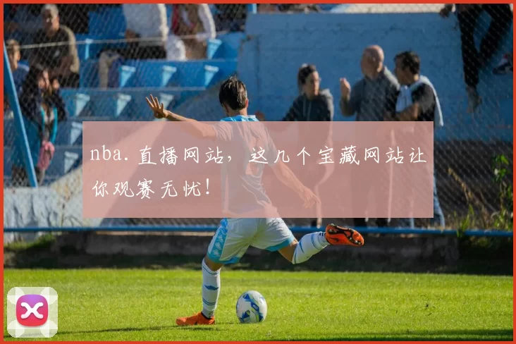 nba.直播网站，这几个宝藏网站让你观赛无忧！