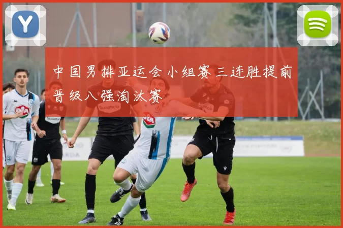 中国男排亚运会小组赛三连胜提前晋级八强淘汰赛