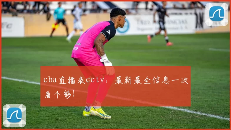 cba直播表cctv，最新最全信息一次看个够！