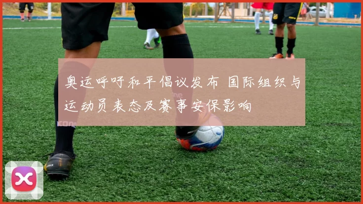 奥运呼吁和平倡议发布 国际组织与运动员表态及赛事安保影响