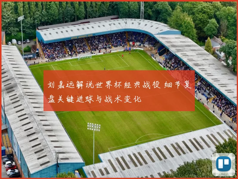 刘嘉远解说世界杯经典战役 细节复盘关键进球与战术变化