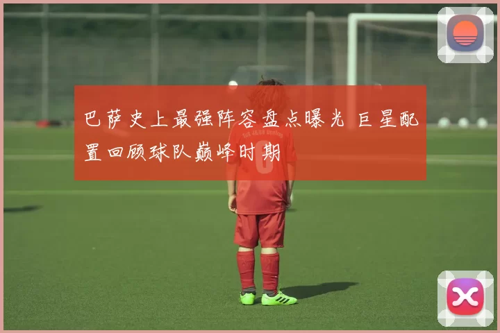 巴萨史上最强阵容盘点曝光 巨星配置回顾球队巅峰时期