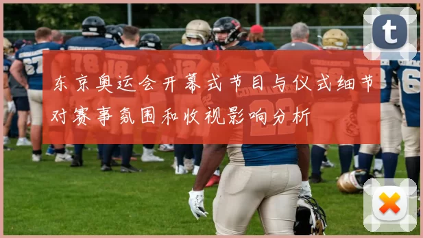 东京奥运会开幕式节目与仪式细节对赛事氛围和收视影响分析