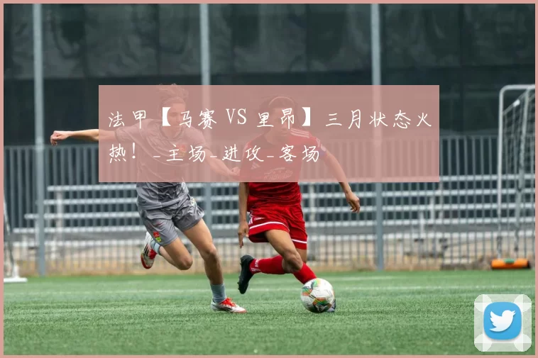 法甲【马赛 VS 里昂】三月状态火热！_主场_进攻_客场