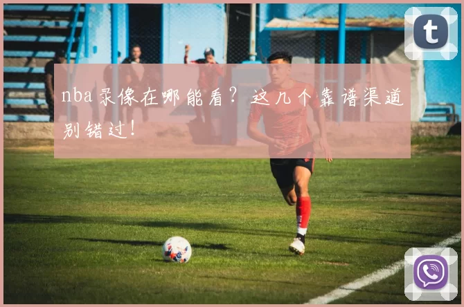 nba录像在哪能看？这几个靠谱渠道别错过！