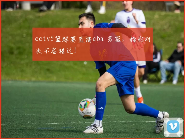 cctv5篮球赛直播cba 男篮，精彩对决不容错过！