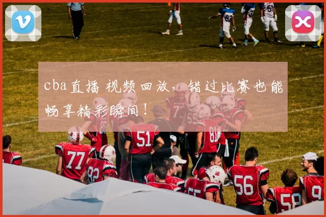 cba直播 视频回放，错过比赛也能畅享精彩瞬间！