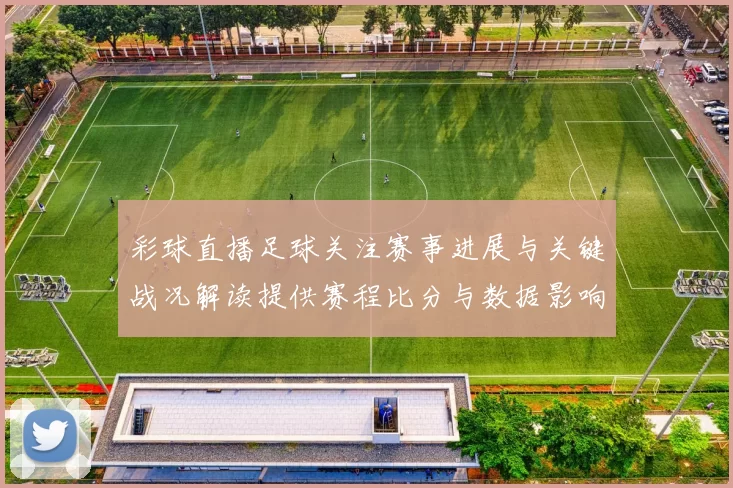 彩球直播足球关注赛事进展与关键战况解读提供赛程比分与数据影响