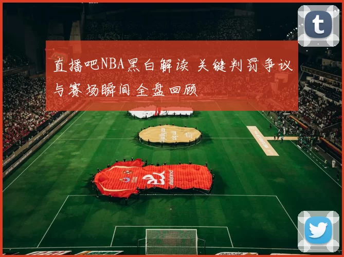 直播吧NBA黑白解读 关键判罚争议与赛场瞬间全盘回顾