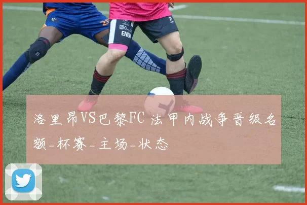 洛里昂VS巴黎FC 法甲内战争晋级名额_杯赛_主场_状态