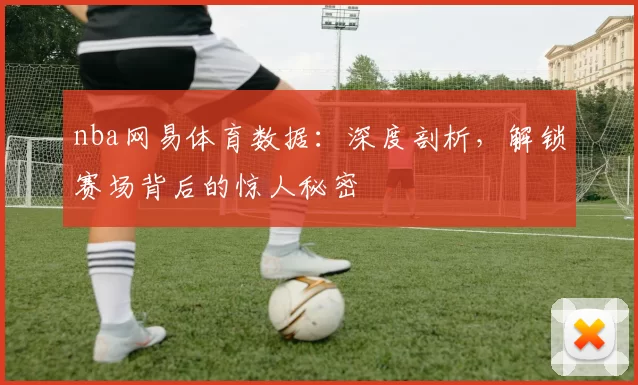 nba网易体育数据：深度剖析，解锁赛场背后的惊人秘密