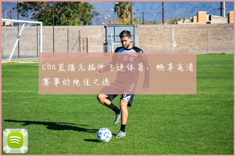 cba直播无插件飞速体育，畅享高清赛事的绝佳之选