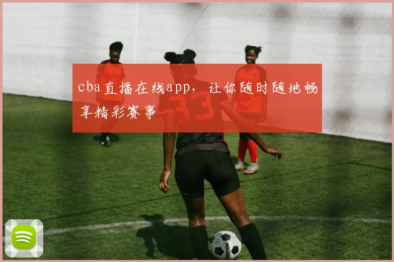 cba直播在线app，让你随时随地畅享精彩赛事