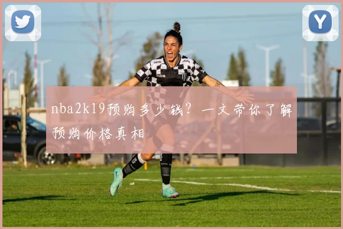 nba2k19预购多少钱？一文带你了解预购价格真相