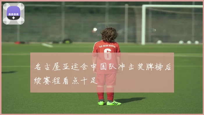 名古屋亚运会中国队冲击奖牌榜后续赛程看点十足