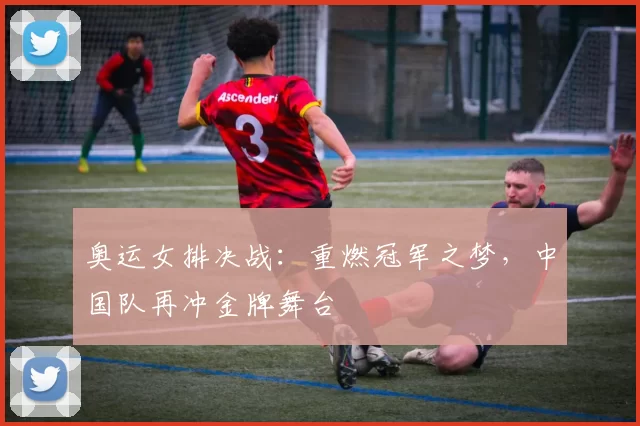 奥运女排决战：重燃冠军之梦，中国队再冲金牌舞台