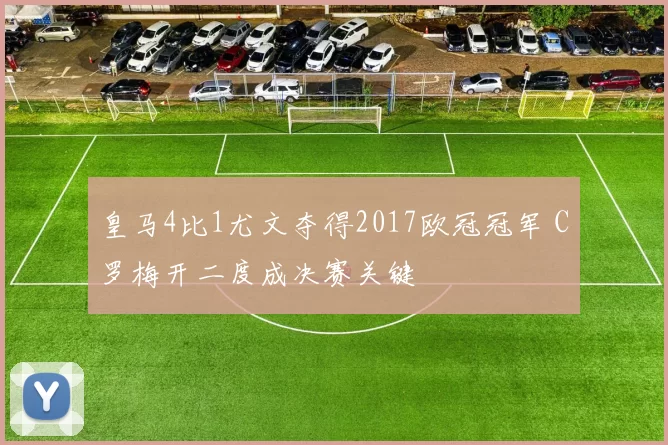 皇马4比1尤文夺得2017欧冠冠军 C罗梅开二度成决赛关键