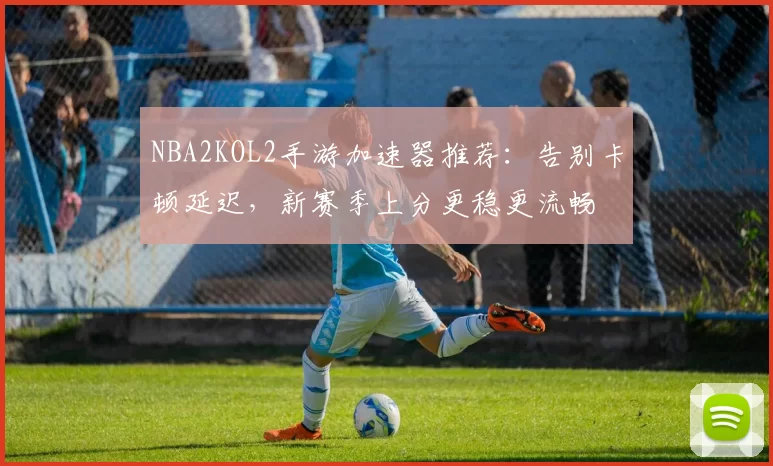 NBA2KOL2手游加速器推荐：告别卡顿延迟，新赛季上分更稳更流畅