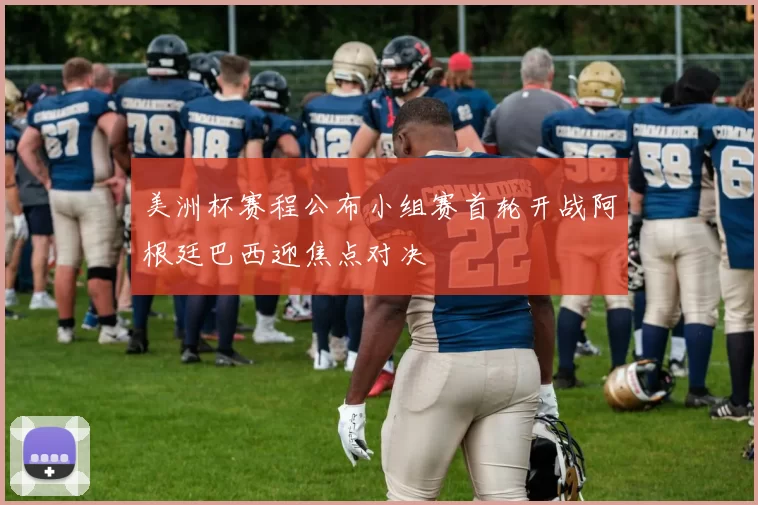 美洲杯赛程公布小组赛首轮开战阿根廷巴西迎焦点对决