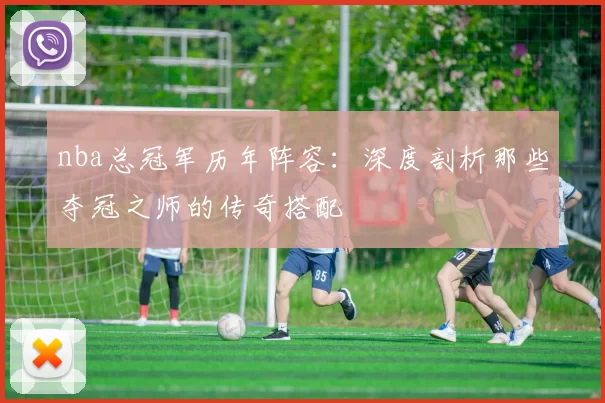 nba总冠军历年阵容：深度剖析那些夺冠之师的传奇搭配