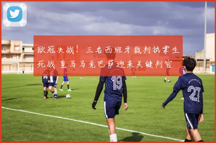 欧冠决战！三名西班牙裁判执掌生死战 皇马马竞巴萨迎来关键判官