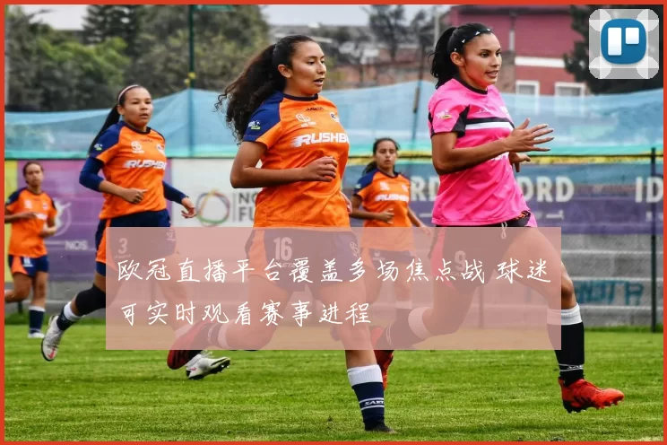 欧冠直播平台覆盖多场焦点战 球迷可实时观看赛事进程