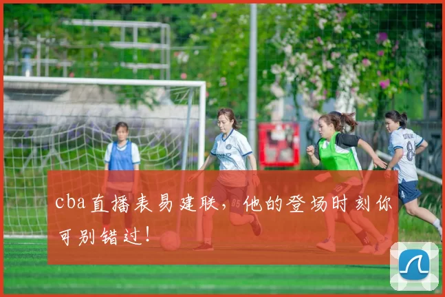 cba直播表易建联，他的登场时刻你可别错过！