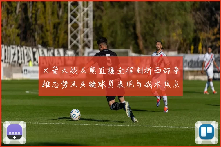 火箭大战灰熊直播全程剖析西部争雄态势及关键球员表现与战术焦点