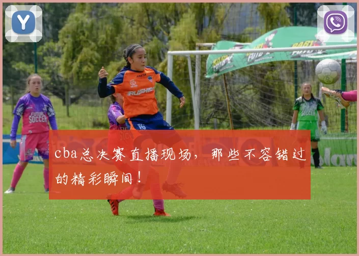 cba总决赛直播现场，那些不容错过的精彩瞬间！