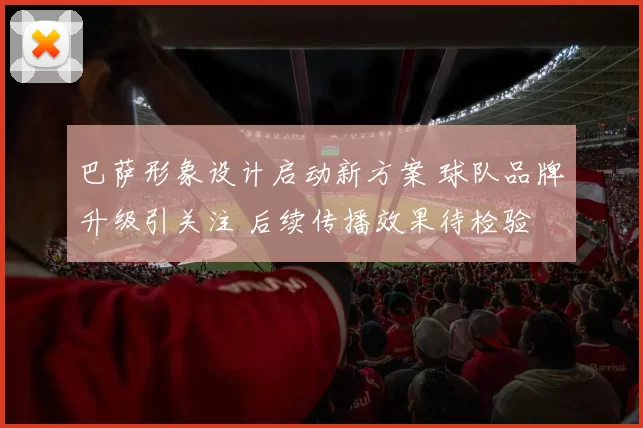 巴萨形象设计启动新方案 球队品牌升级引关注 后续传播效果待检验