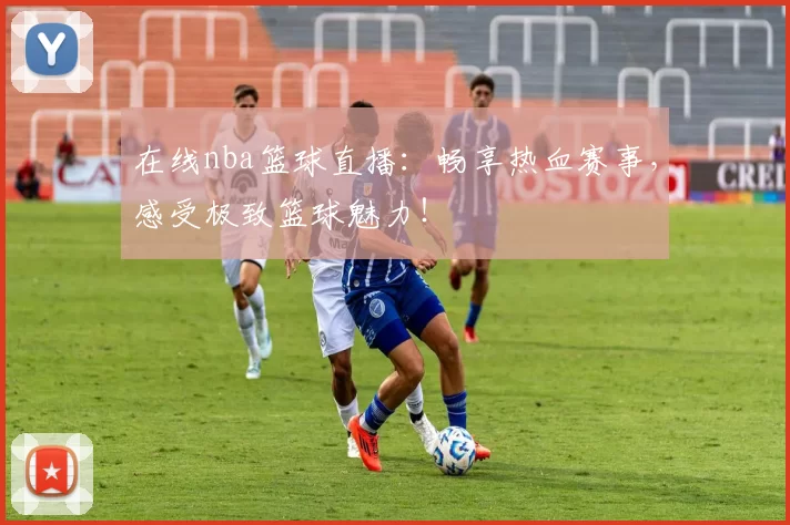 在线nba篮球直播：畅享热血赛事，感受极致篮球魅力！