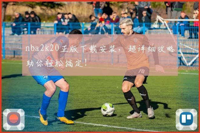 nba2k20正版下载安装，超详细攻略助你轻松搞定！