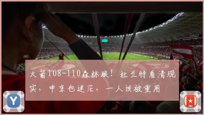火箭108-110森林狼！杜兰特看清现实，申京也迷茫，一人该被重用