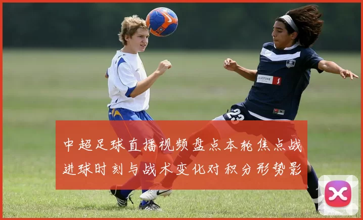 中超足球直播视频盘点本轮焦点战进球时刻与战术变化对积分形势影响