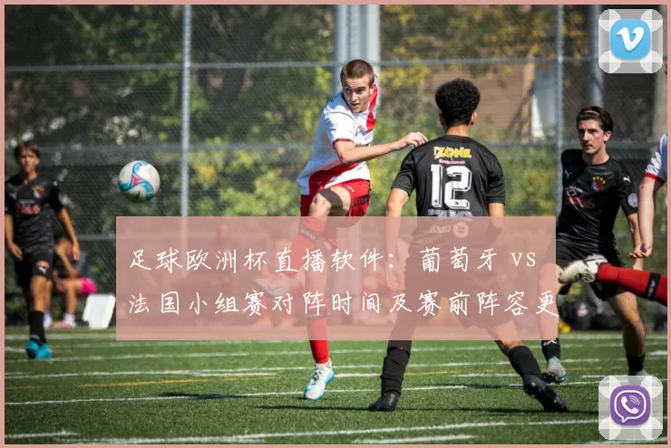 足球欧洲杯直播软件：葡萄牙 vs 法国小组赛对阵时间及赛前阵容更新与直播观看入口