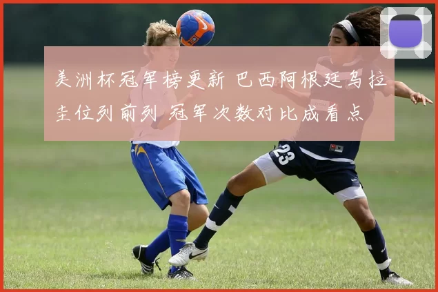 美洲杯冠军榜更新 巴西阿根廷乌拉圭位列前列 冠军次数对比成看点