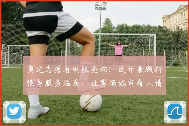 奥运志愿者制服亮相：设计兼顾科技与服务温度，让赛场城市有人情味