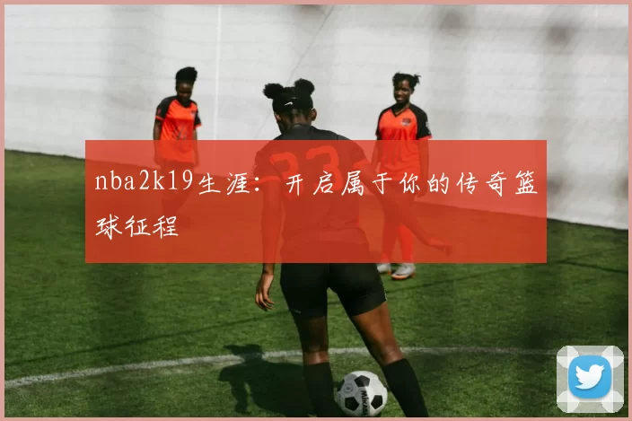 nba2k19生涯：开启属于你的传奇篮球征程