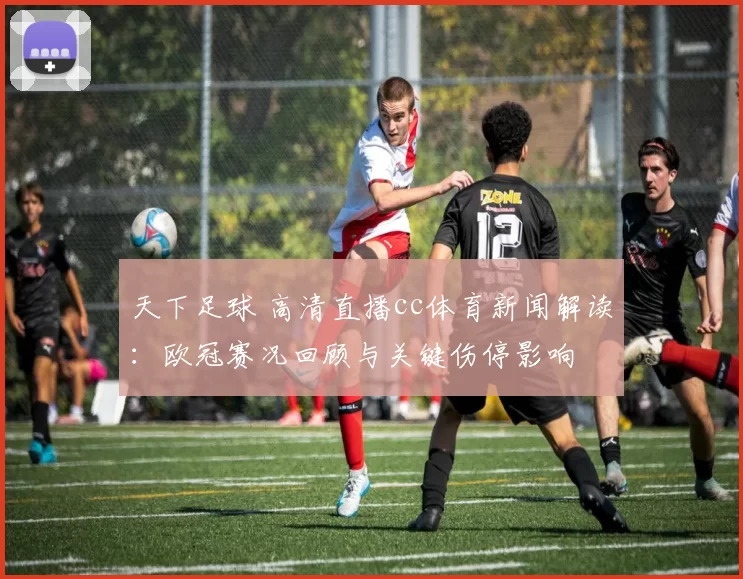 天下足球 高清直播cc体育新闻解读：欧冠赛况回顾与关键伤停影响