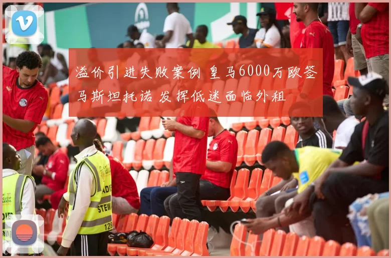 溢价引进失败案例 皇马6000万欧签马斯坦托诺 发挥低迷面临外租