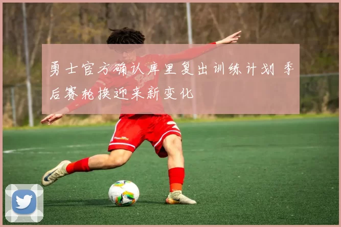 勇士官方确认库里复出训练计划 季后赛轮换迎来新变化