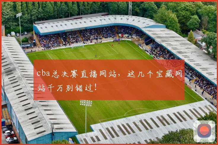 cba总决赛直播网站，这几个宝藏网站千万别错过！