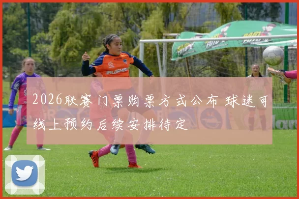 2026联赛门票购票方式公布 球迷可线上预约后续安排待定