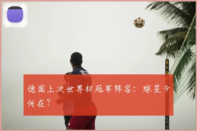 德国上次世界杯冠军阵容：球星今何在？