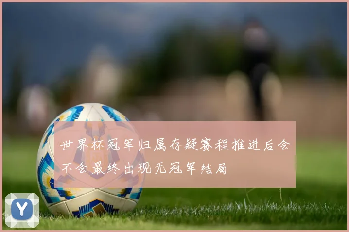 世界杯冠军归属存疑赛程推进后会不会最终出现无冠军结局