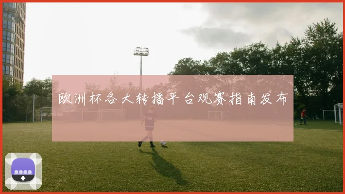 欧洲杯各大转播平台观赛指南发布