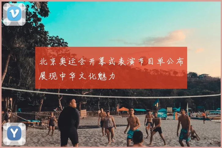 北京奥运会开幕式表演节目单公布展现中华文化魅力