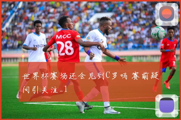 世界杯赛场还会见到C罗吗 赛前疑问引关注_1