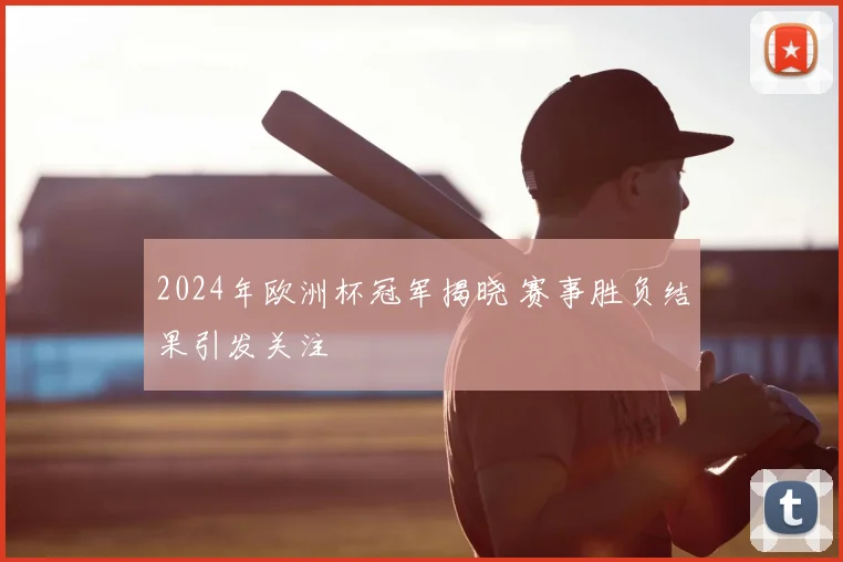 2024年欧洲杯冠军揭晓 赛事胜负结果引发关注