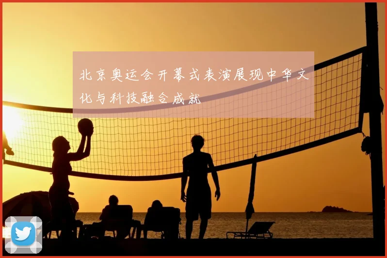 北京奥运会开幕式表演展现中华文化与科技融合成就